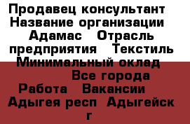 Продавец-консультант › Название организации ­ Адамас › Отрасль предприятия ­ Текстиль › Минимальный оклад ­ 40 000 - Все города Работа » Вакансии   . Адыгея респ.,Адыгейск г.